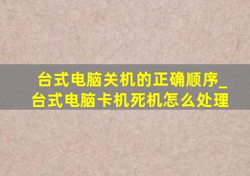 台式电脑关机的正确顺序_台式电脑卡机死机怎么处理