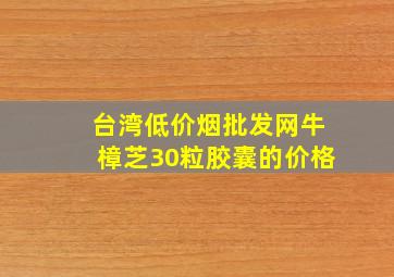 台湾(低价烟批发网)牛樟芝30粒胶囊的价格