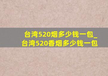 台湾520烟多少钱一包_台湾520香烟多少钱一包