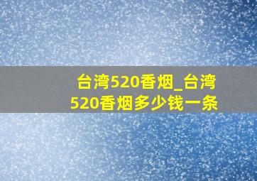 台湾520香烟_台湾520香烟多少钱一条