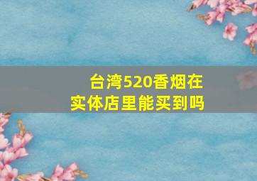 台湾520香烟在实体店里能买到吗