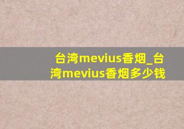 台湾mevius香烟_台湾mevius香烟多少钱