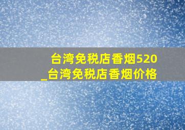 台湾免税店香烟520_台湾免税店香烟价格