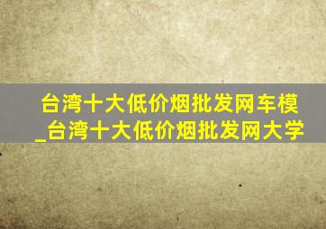 台湾十大(低价烟批发网)车模_台湾十大(低价烟批发网)大学