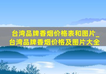 台湾品牌香烟价格表和图片_台湾品牌香烟价格及图片大全