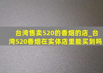 台湾售卖520的香烟的店_台湾520香烟在实体店里能买到吗