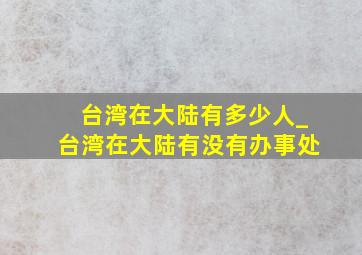 台湾在大陆有多少人_台湾在大陆有没有办事处