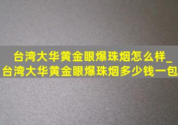 台湾大华黄金眼爆珠烟怎么样_台湾大华黄金眼爆珠烟多少钱一包