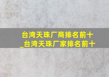 台湾天珠厂商排名前十_台湾天珠厂家排名前十