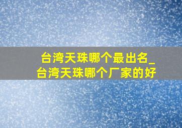 台湾天珠哪个最出名_台湾天珠哪个厂家的好