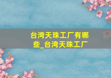 台湾天珠工厂有哪些_台湾天珠工厂