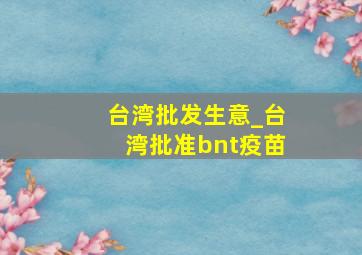 台湾批发生意_台湾批准bnt疫苗