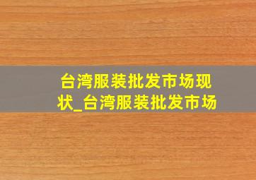 台湾服装批发市场现状_台湾服装批发市场