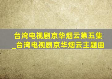 台湾电视剧京华烟云第五集_台湾电视剧京华烟云主题曲