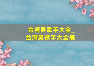 台湾男歌手大全_台湾男歌手大全表