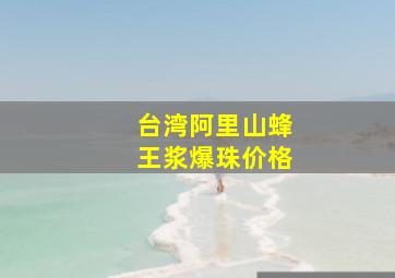 台湾阿里山蜂王浆爆珠价格