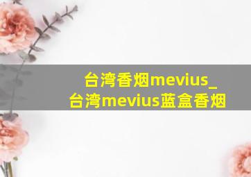 台湾香烟mevius_台湾mevius蓝盒香烟