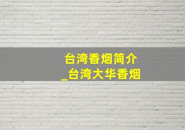 台湾香烟简介_台湾大华香烟