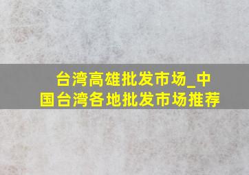 台湾高雄批发市场_中国台湾各地批发市场推荐