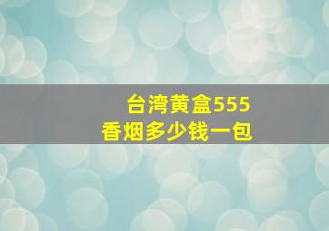 台湾黄盒555香烟多少钱一包