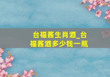 台福酱生肖酒_台福酱酒多少钱一瓶