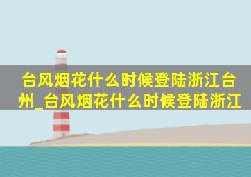 台风烟花什么时候登陆浙江台州_台风烟花什么时候登陆浙江