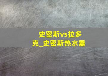 史密斯vs拉多克_史密斯热水器