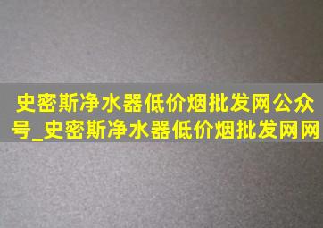 史密斯净水器(低价烟批发网)公众号_史密斯净水器(低价烟批发网)网