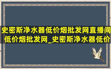 史密斯净水器(低价烟批发网)直播间(低价烟批发网)_史密斯净水器(低价烟批发网)直播间