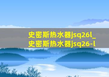 史密斯热水器jsq26l_史密斯热水器jsq26-l