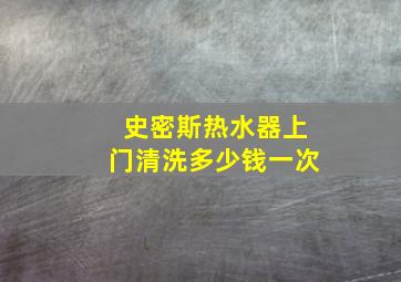 史密斯热水器上门清洗多少钱一次