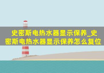 史密斯电热水器显示保养_史密斯电热水器显示保养怎么复位