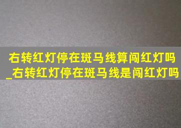 右转红灯停在斑马线算闯红灯吗_右转红灯停在斑马线是闯红灯吗