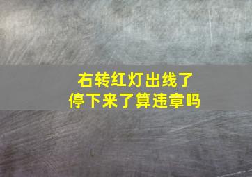 右转红灯出线了停下来了算违章吗