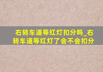 右转车道等红灯扣分吗_右转车道等红灯了会不会扣分