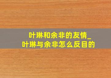 叶琳和余非的友情_叶琳与余非怎么反目的