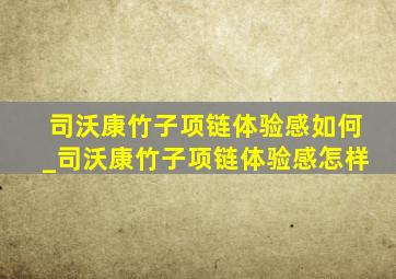 司沃康竹子项链体验感如何_司沃康竹子项链体验感怎样