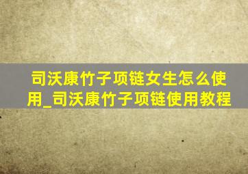 司沃康竹子项链女生怎么使用_司沃康竹子项链使用教程