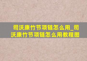 司沃康竹节项链怎么用_司沃康竹节项链怎么用教程图