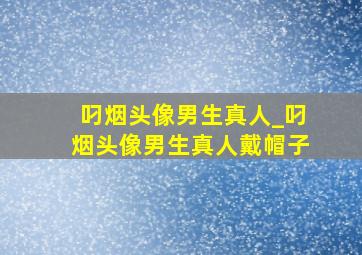 叼烟头像男生真人_叼烟头像男生真人戴帽子