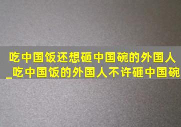 吃中国饭还想砸中国碗的外国人_吃中国饭的外国人不许砸中国碗