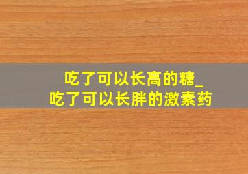 吃了可以长高的糖_吃了可以长胖的激素药