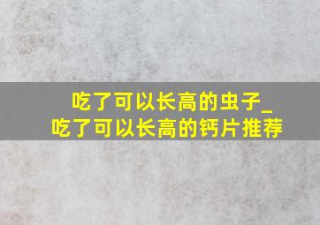 吃了可以长高的虫子_吃了可以长高的钙片推荐