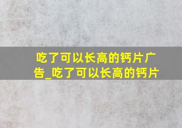 吃了可以长高的钙片广告_吃了可以长高的钙片