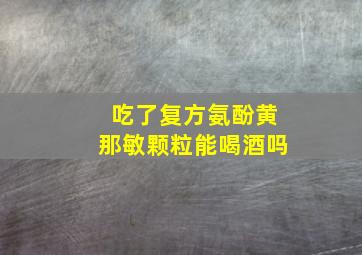 吃了复方氨酚黄那敏颗粒能喝酒吗