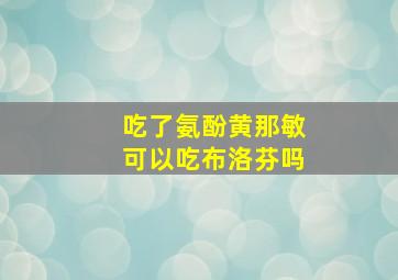 吃了氨酚黄那敏可以吃布洛芬吗