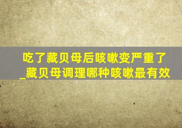 吃了藏贝母后咳嗽变严重了_藏贝母调理哪种咳嗽最有效