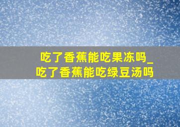 吃了香蕉能吃果冻吗_吃了香蕉能吃绿豆汤吗