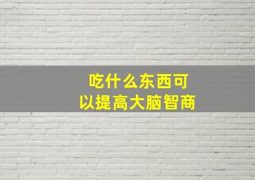 吃什么东西可以提高大脑智商