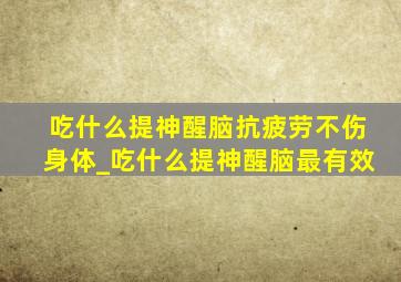 吃什么提神醒脑抗疲劳不伤身体_吃什么提神醒脑最有效